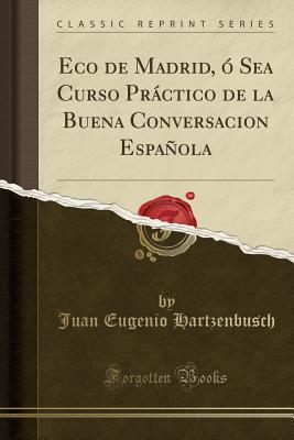 Eco de Madrid, O Sea Curso Practico de La Buena Conversacion Espanola (Classic Reprint) - Hartzenbusch, Juan Eugenio