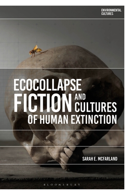 Ecocollapse Fiction and Cultures of Human Extinction - McFarland, Sarah E, and Garrard, Greg (Editor), and Kerridge, Richard (Editor)