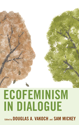 Ecofeminism in Dialogue - Vakoch, Douglas A, President, SC (Contributions by), and Mickey, Sam, Professor (Contributions by), and Bedford, Anna...