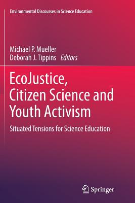 Ecojustice, Citizen Science and Youth Activism: Situated Tensions for Science Education - Mueller, Michael P (Editor), and Tippins, Deborah J (Editor)