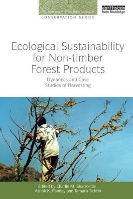 Ecological Sustainability for Non-timber Forest Products: Dynamics and Case Studies of Harvesting - Shackleton, Charlie M. (Editor), and Pandey, Ashok K. (Editor), and Ticktin, Tamara (Editor)