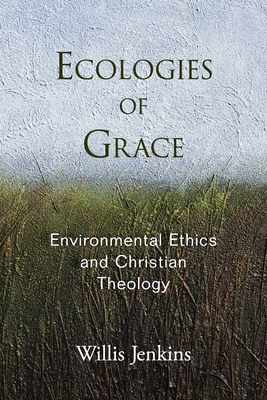 Ecologies of Grace: Environmental Ethics and Christian Theology - Jenkins, Willis