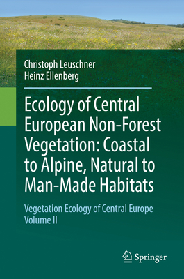 Ecology of Central European Non-Forest Vegetation: Coastal to Alpine, Natural to Man-Made Habitats: Vegetation Ecology of Central Europe, Volume II - Leuschner, Christoph, and Ellenberg, Heinz