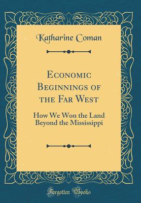 Economic Beginnings of the Far West: How We Won the Land Beyond the Mississippi (Classic Reprint) - Coman, Katharine