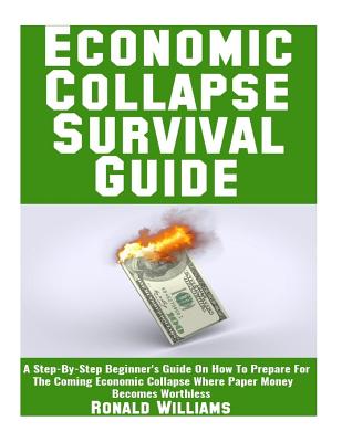 Economic Collapse Survival Guide: A Step-By-Step Beginner's Guide on How to Prepare for the Coming Economic Collapse Where Paper Money Becomes Worthless - Williams, Ronald, MD