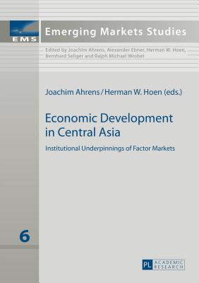 Economic Development in Central Asia: Institutional Underpinnings of Factor Markets - Ahrens, Joachim (Editor), and Hoen, Herman W. (Editor)