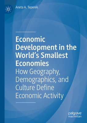 Economic Development in the World's Smallest Economies: How Geography, Demographics, and Culture Define Economic Activity - Teperek, Aneta A.