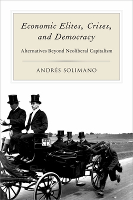 Economic Elites, Crises, and Democracy: Alternatives Beyond Neoliberal Capitalism - Solimano, Andres