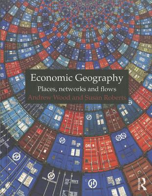 Economic Geography: Places, Networks and Flows - Wood, Andrew, and Roberts, Susan