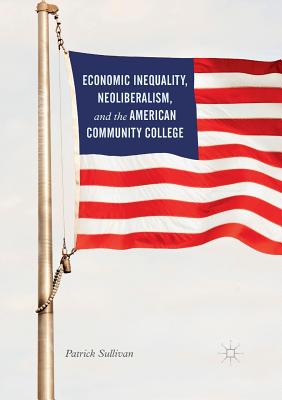 Economic Inequality, Neoliberalism, and the American Community College - Sullivan, Patrick