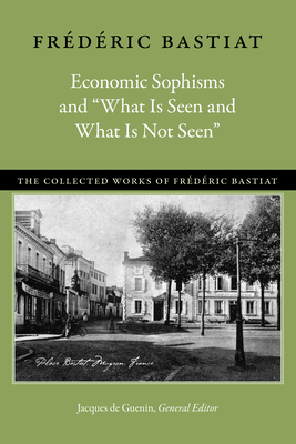 Economic Sophisms and "What Is Seen and What Is Not Seen" - Bastiat, Frdric, and Guenin, Jacques De (Editor)