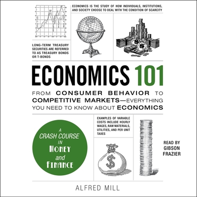 Economics 101: From Consumer Behavior to Competitive Markets--Everything You Need to Know about Economics - Mill, Alfred, and Frazier, Gibson (Read by)