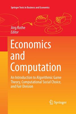 Economics and Computation: An Introduction to Algorithmic Game Theory, Computational Social Choice, and Fair Division - Rothe, Jorg (Editor)