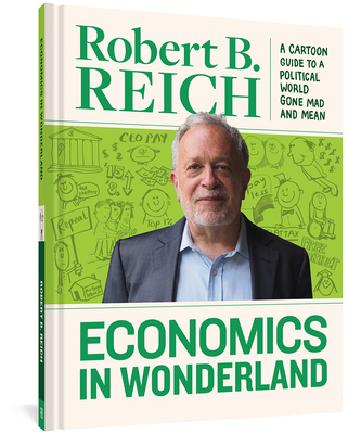 Economics in Wonderland: Robert Reich's Cartoon Guide to a Political World Gone Mad and Mean - Reich, Robert B