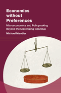 Economics without Preferences: Microeconomics and Policymaking Beyond the Maximizing Individual