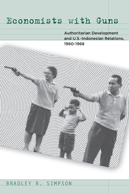 Economists with Guns: Authoritarian Development and U.S.-Indonesian Relations, 1960-1968 - Simpson, Bradley R