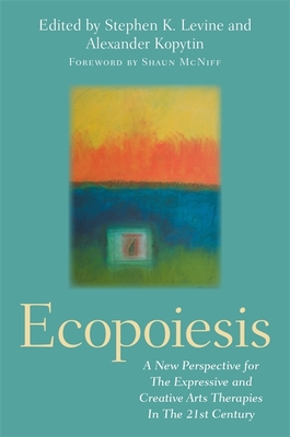 Ecopoiesis: A New Perspective for the Expressive and Creative Arts Therapies in the 21st Century - Levine, Stephen K (Editor), and Kopytin, Alexander (Editor)