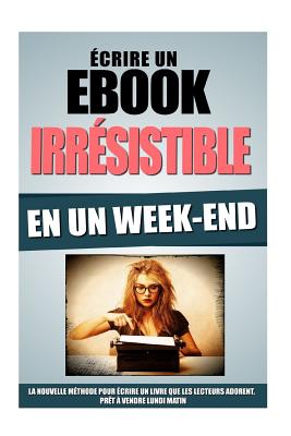 Ecrire Un eBook Irresistible En Un Week-End: La Nouvelle Methode Pour Ecrire Un Livre Que Les Lecteurs Adorent, Pret a Vendre Lundi Matin - Roulier, Remy