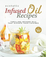 Ecstatic Infused Oil Recipes: Thrilling Infused Oils that Elevate Your Cuisines