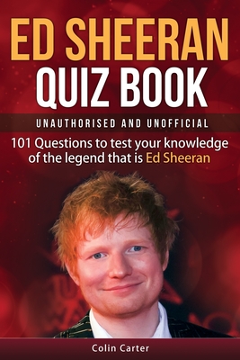 Ed Sheeran Quiz Book - Unauthorised and Unofficial: 101 Questions To Test Your Knowledge Of The Legend That Is Ed Sheeran - Carter, Colin
