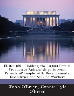 Ed464 455 - Holding the 10,000 Details: Productive Relationships Between Parents of People with Developmental Disabilities and Service Workers - O'Brien, John, PhD, and O'Brien, Connie Lyle