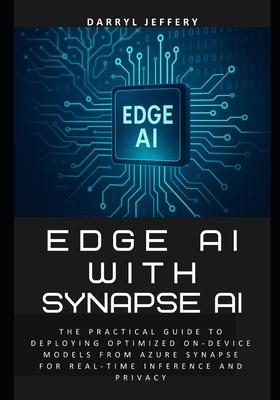 Edge AI with Synapse AI: The Practical Guide to Deploying Optimized On-Device Models from Azure Synapse for Real-Time Inference and Privacy - Jeffery, Darryl