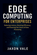 Edge Computing for Enterprises: Reducing Latency, Boosting Efficiency, and Powering the Future of Data Processing