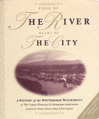Edge of the River, Heart of the City: A History of the Whitehorse Waterfront - Yukon Historical & Museum Association, and Dobrowolsky, Helene, and Ingram, Rob