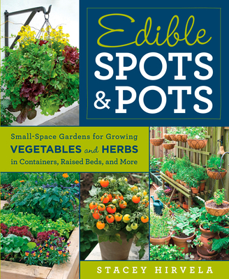 Edible Spots and Pots: Small-Space Gardens for Growing Vegetables and Herbs in Containers, Raised Beds, and More - Hirvela, Stacey