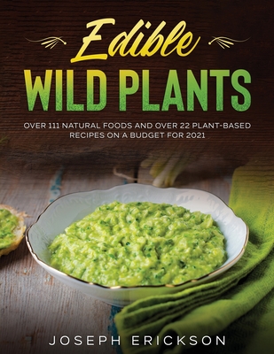 Edible Wild Plants: Over 111 Natural Foods and Over 22 Plant- Based Recipes On A Budget For 2021 - Erickson, Joseph