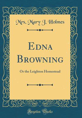 Edna Browning: Or the Leighton Homestead (Classic Reprint) - Holmes, Mrs Mary J