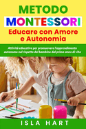 Educare con amore e autonomia. Metodo Montessori: Attivit? educative per promuovere l'apprendimento autonomo nel rispetto del bambino dal primo anno di vita