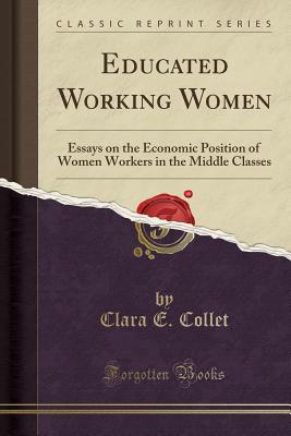 Educated Working Women: Essays on the Economic Position of Women Workers in the Middle Classes (Classic Reprint) - Collet, Clara E