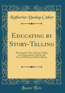 Educating by Story-Telling: Showing the Value of Story-Telling as an Educational, Tool for the Use of All Workers with Children (Classic Reprint)