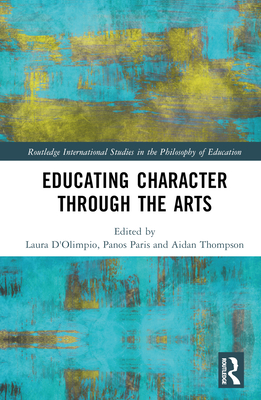 Educating Character Through the Arts - D'Olimpio, Laura (Editor), and Paris, Panos (Editor), and Thompson, Aidan P (Editor)