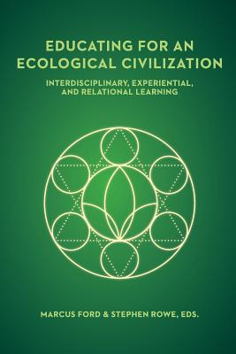 Educating for an Ecological Civilization: Interdisciplinary, Experiential, and Relational Learning - Rowe, Stephen, and Ford, Marcus