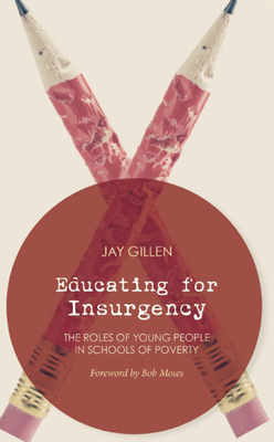 Educating for Insurgency: The Roles of Young People in Schools of Poverty - Gillen, Jay, and Moses, Bob (Foreword by)