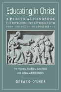 Educating in Christ: A Practical Handbook for Developing the Catholic Faith from Childhood to Adolescence -- For Parents, Teachers, Catechists and School Administrators