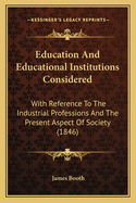 Education And Educational Institutions Considered: With Reference To The Industrial Professions And The Present Aspect Of Society (1846)