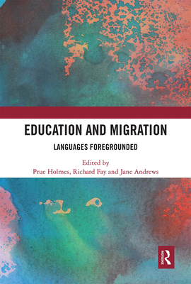 Education and Migration: Languages Foregrounded - Holmes, Prue (Editor), and Fay, Richard (Editor), and Andrews, Jane (Editor)