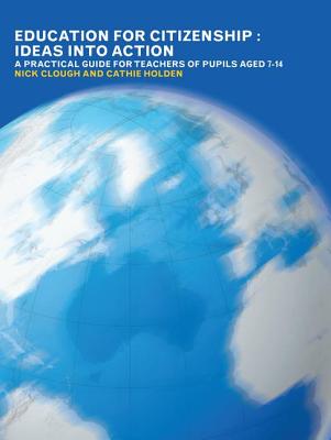 Education for Citizenship: Ideas Into Action: A Practical Guide for Teachers of Pupils Aged 7-14 - Clough, Nick, Mr., and Holden, Cathie