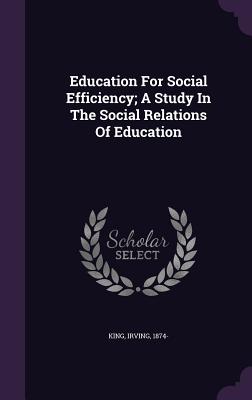 Education for Social Efficiency; A Study in the Social Relations of Education - 1874-, King Irving