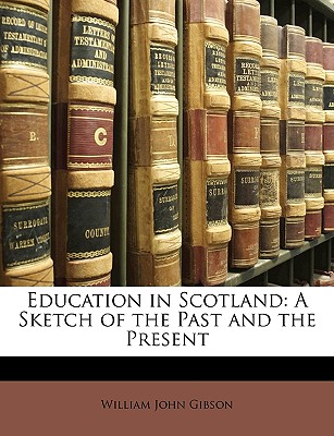 Education in Scotland: A Sketch of the Past and the Present - Gibson, William John