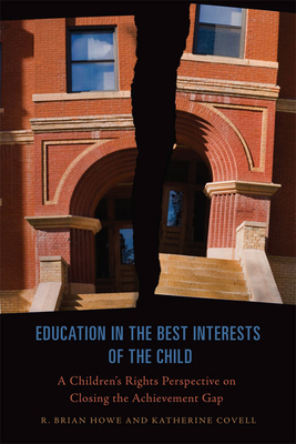 Education in the Best Interests of the Child: A Children's Rights Perspective on Closing the Achievement Gap - Howe, R Brian, and Covell, Katherine