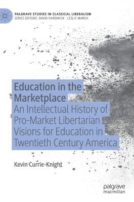 Education in the Marketplace: An Intellectual History of Pro-Market Libertarian Visions for Education in Twentieth Century America - Currie-Knight, Kevin