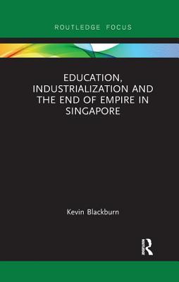 Education, Industrialization and the End of Empire in Singapore - Blackburn, Kevin