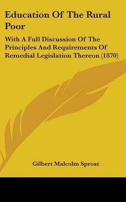 Education Of The Rural Poor: With A Full Discussion Of The Principles And Requirements Of Remedial Legislation Thereon (1870) - Sproat, Gilbert Malcolm