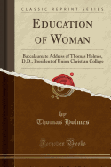 Education of Woman: Baccalaureate Address of Thomas Holmes, D.D., President of Union Christian College (Classic Reprint)