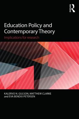 Education Policy and Contemporary Theory: Implications for research - Gulson, Kalervo N. (Editor), and Clarke, Matthew (Editor), and Bendix Petersen, Eva (Editor)