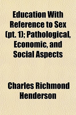 Education with Reference to Sex (PT. 1); Pathological, Economic, and Social Aspects - Henderson, Charles Richmond